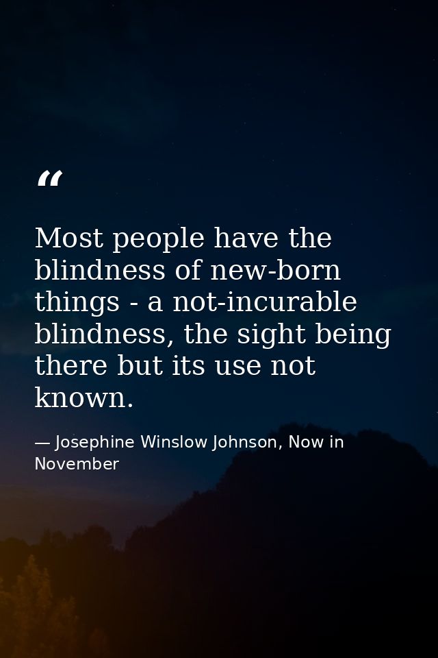 Most people have the blindness of new-born things - a not-incurable blindness, the sight being there but its use not kno — Josephine Winslow Johnson, Now in November