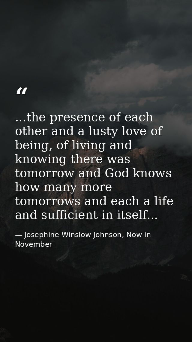 ...the presence of each other and a lusty love of being, of living and knowing there was tomorrow and God knows how many — Josephine Winslow Johnson, Now in November