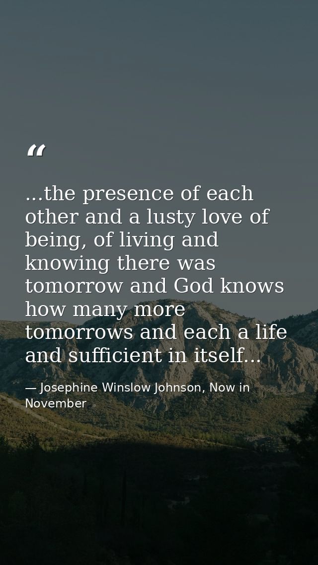 ...the presence of each other and a lusty love of being, of living and knowing there was tomorrow and God knows how many — Josephine Winslow Johnson, Now in November