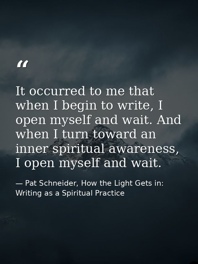 It occurred to me that when I begin to write, I open myself and wait. And when I turn toward an inner spiritual awarenes — Pat Schneider, How the Light Gets in: Writing as a Spiritual Practice