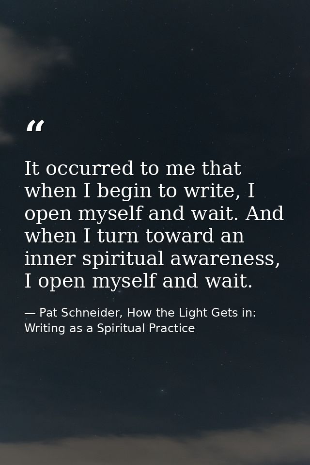 It occurred to me that when I begin to write, I open myself and wait. And when I turn toward an inner spiritual awarenes — Pat Schneider, How the Light Gets in: Writing as a Spiritual Practice