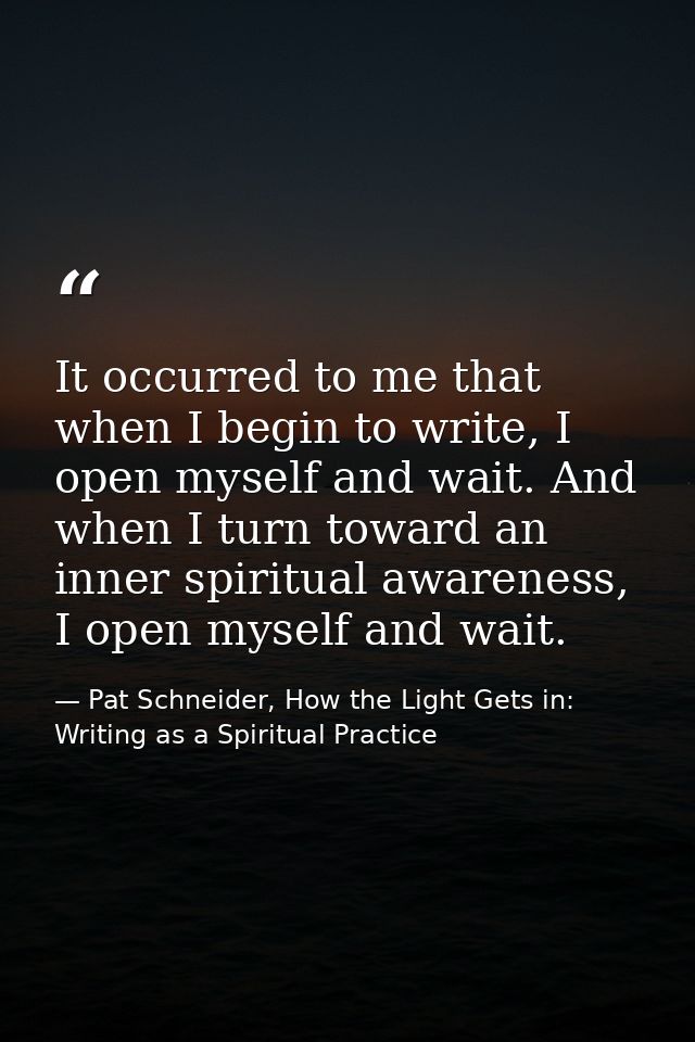It occurred to me that when I begin to write, I open myself and wait. And when I turn toward an inner spiritual awarenes — Pat Schneider, How the Light Gets in: Writing as a Spiritual Practice