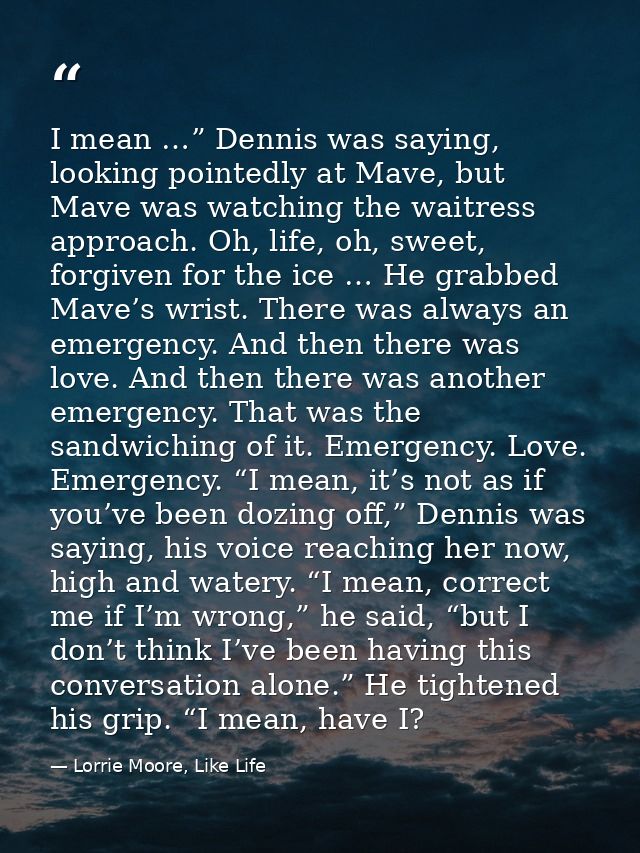I mean …” Dennis was saying, looking pointedly at Mave, but Mave was watching the waitress approach. Oh, life, oh, sweet — Lorrie Moore, Like Life