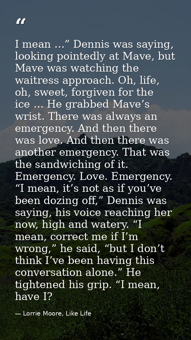 I mean …” Dennis was saying, looking pointedly at Mave, but Mave was watching the waitress approach. Oh, life, oh, sweet — Lorrie Moore, Like Life