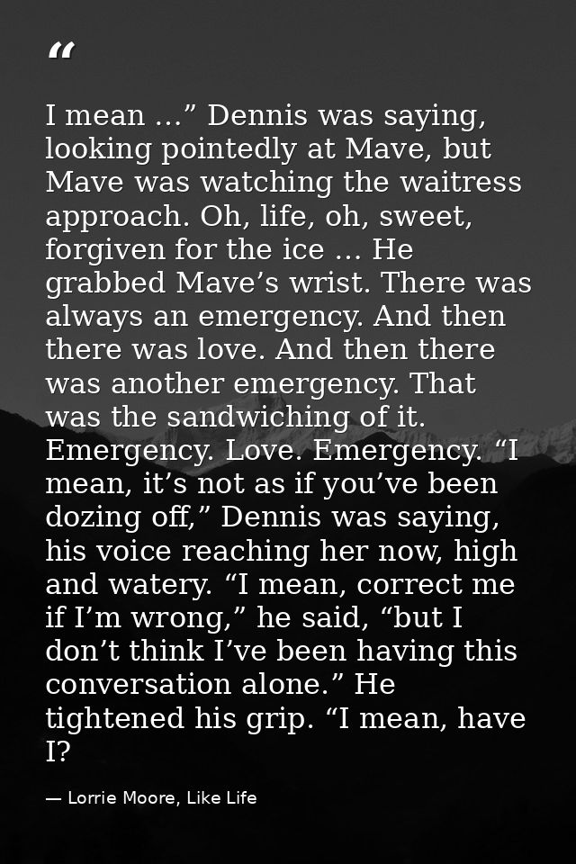 I mean …” Dennis was saying, looking pointedly at Mave, but Mave was watching the waitress approach. Oh, life, oh, sweet — Lorrie Moore, Like Life