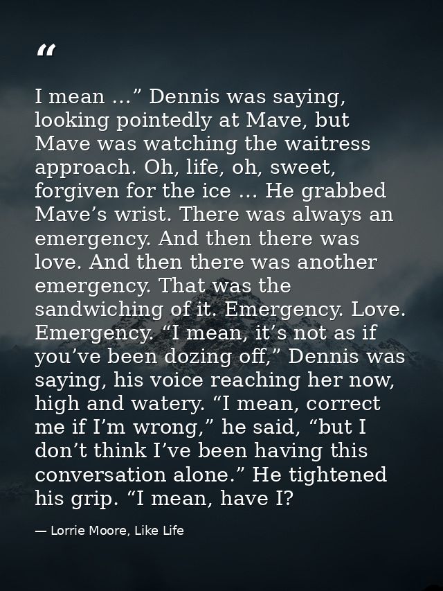 I mean …” Dennis was saying, looking pointedly at Mave, but Mave was watching the waitress approach. Oh, life, oh, sweet — Lorrie Moore, Like Life