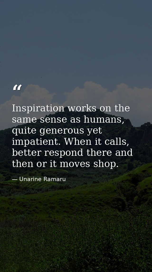 Inspiration works on the same sense as humans, quite generous yet impatient. When it calls, better respond there and the — Unarine Ramaru