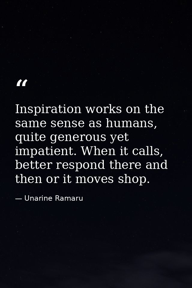 Inspiration works on the same sense as humans, quite generous yet impatient. When it calls, better respond there and the — Unarine Ramaru