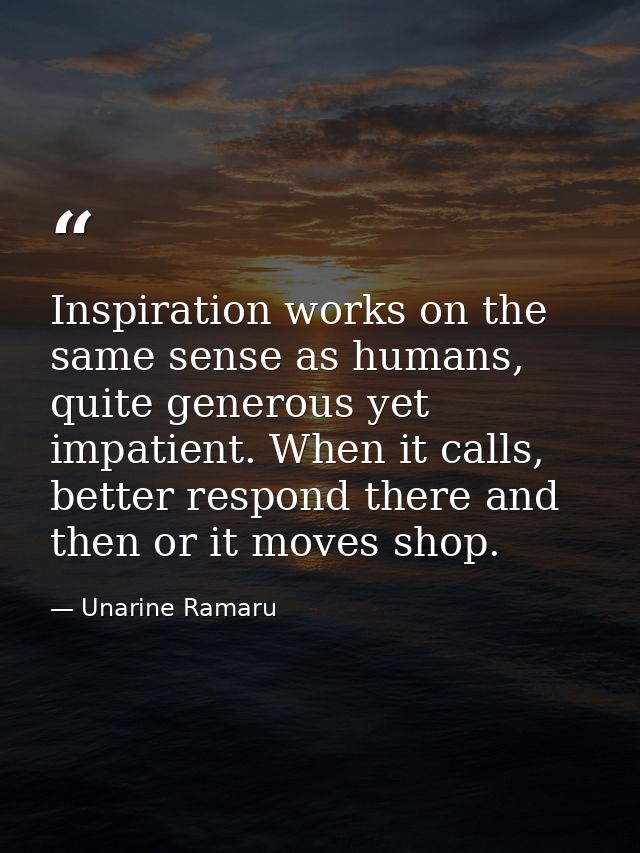 Inspiration works on the same sense as humans, quite generous yet impatient. When it calls, better respond there and the — Unarine Ramaru