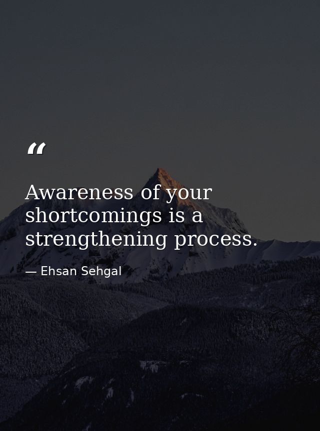 Awareness of your shortcomings is a strengthening process. — Ehsan Sehgal
