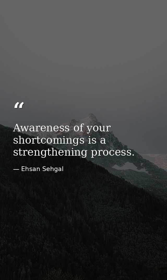 Awareness of your shortcomings is a strengthening process. — Ehsan Sehgal