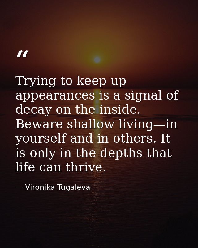 Trying to keep up appearances is a signal of decay on the inside. Beware shallow living—in yourself and in others. It is — Vironika Tugaleva