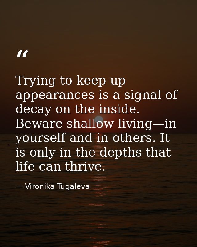 Trying to keep up appearances is a signal of decay on the inside. Beware shallow living—in yourself and in others. It is — Vironika Tugaleva
