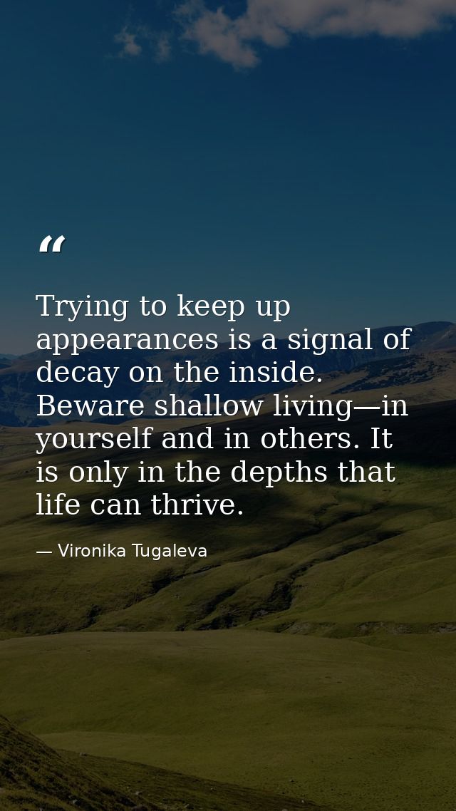 Trying to keep up appearances is a signal of decay on the inside. Beware shallow living—in yourself and in others. It is — Vironika Tugaleva