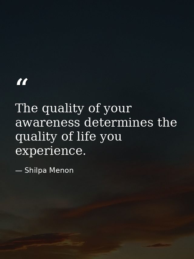 The quality of your awareness determines the quality of life you experience. — Shilpa Menon