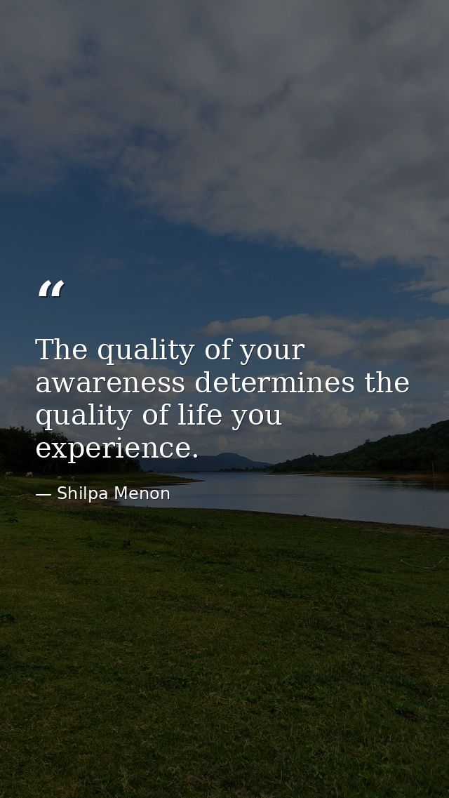 The quality of your awareness determines the quality of life you experience. — Shilpa Menon