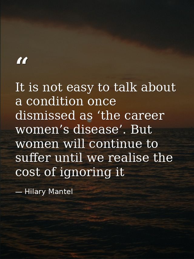 It is not easy to talk about a condition once dismissed as ‘the career women’s disease’. But women will continue to suff — Hilary Mantel