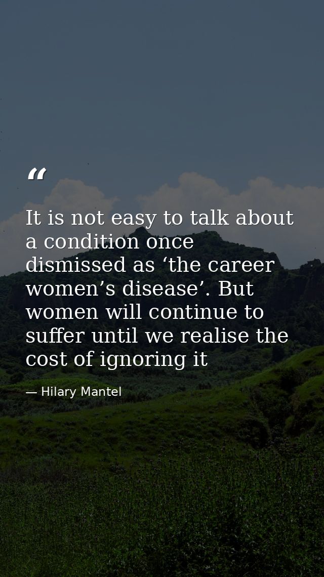It is not easy to talk about a condition once dismissed as ‘the career women’s disease’. But women will continue to suff — Hilary Mantel
