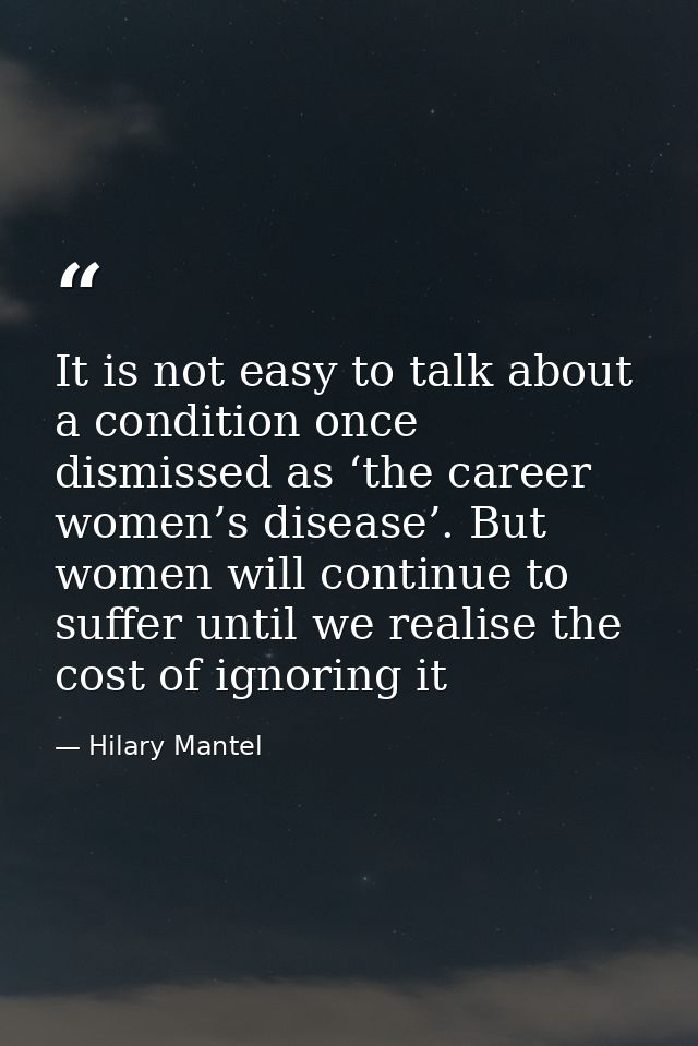 It is not easy to talk about a condition once dismissed as ‘the career women’s disease’. But women will continue to suff — Hilary Mantel