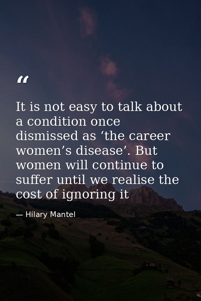 It is not easy to talk about a condition once dismissed as ‘the career women’s disease’. But women will continue to suff — Hilary Mantel