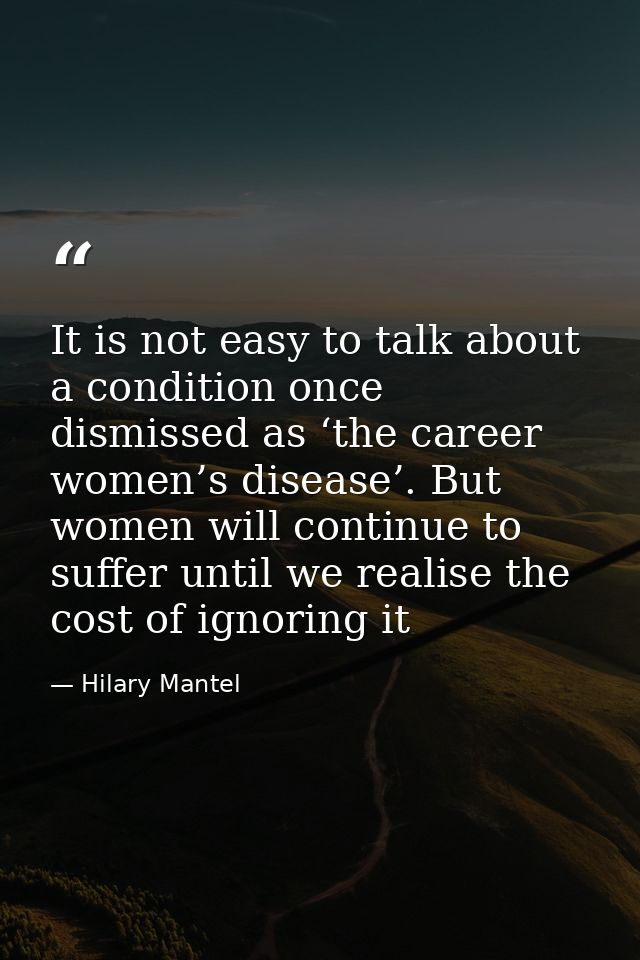 It is not easy to talk about a condition once dismissed as ‘the career women’s disease’. But women will continue to suff — Hilary Mantel