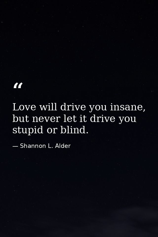 Love will drive you insane, but never let it drive you stupid or blind. — Shannon L. Alder