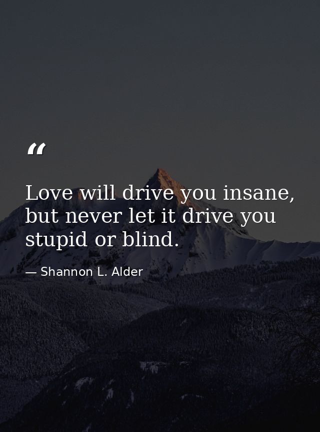 Love will drive you insane, but never let it drive you stupid or blind. — Shannon L. Alder