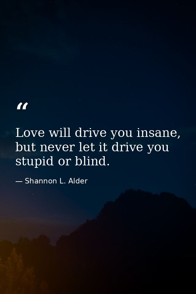 Love will drive you insane, but never let it drive you stupid or blind. — Shannon L. Alder