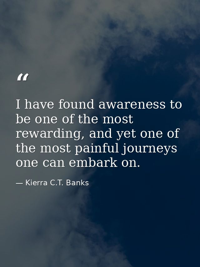 I have found awareness to be one of the most rewarding, and yet one of the most painful journeys one can embark on. — Kierra C.T. Banks