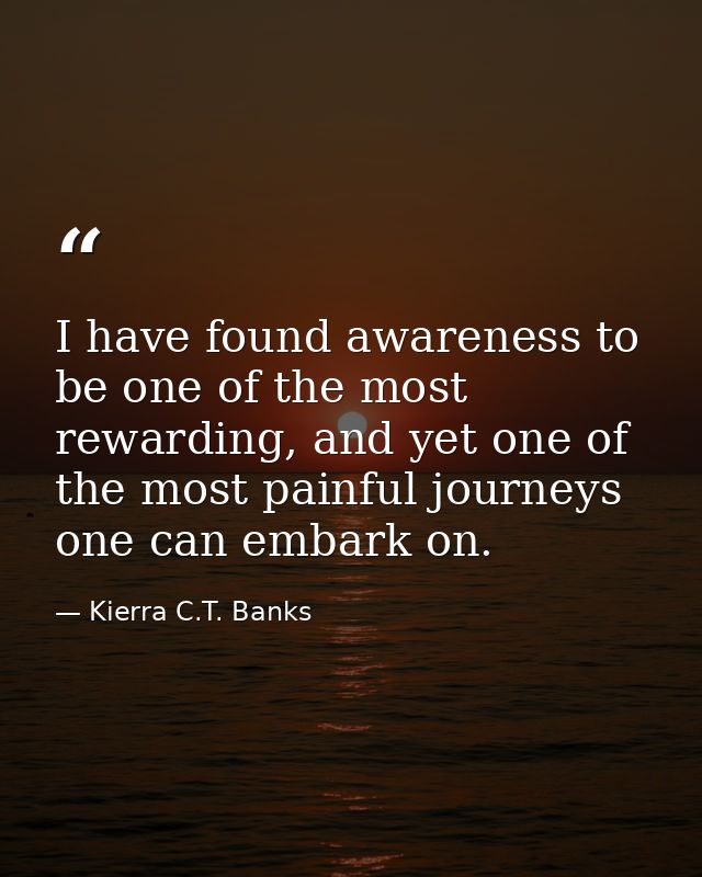 I have found awareness to be one of the most rewarding, and yet one of the most painful journeys one can embark on. — Kierra C.T. Banks