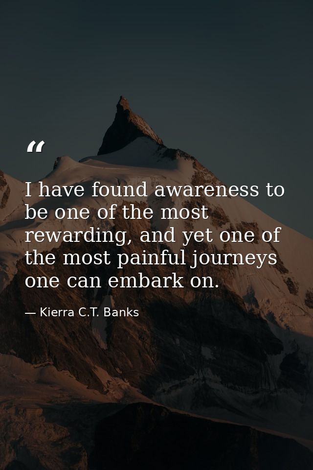 I have found awareness to be one of the most rewarding, and yet one of the most painful journeys one can embark on. — Kierra C.T. Banks