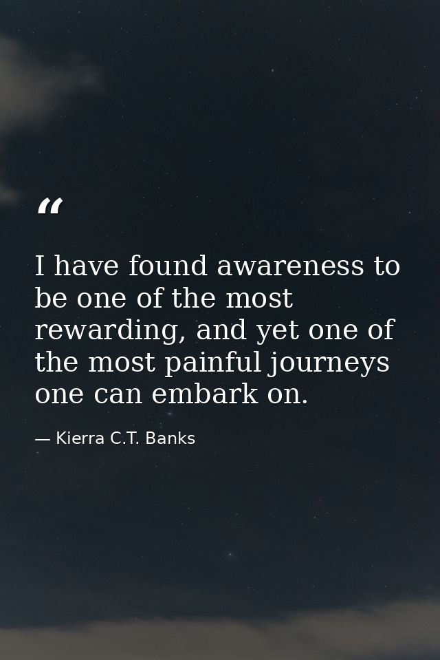 I have found awareness to be one of the most rewarding, and yet one of the most painful journeys one can embark on. — Kierra C.T. Banks