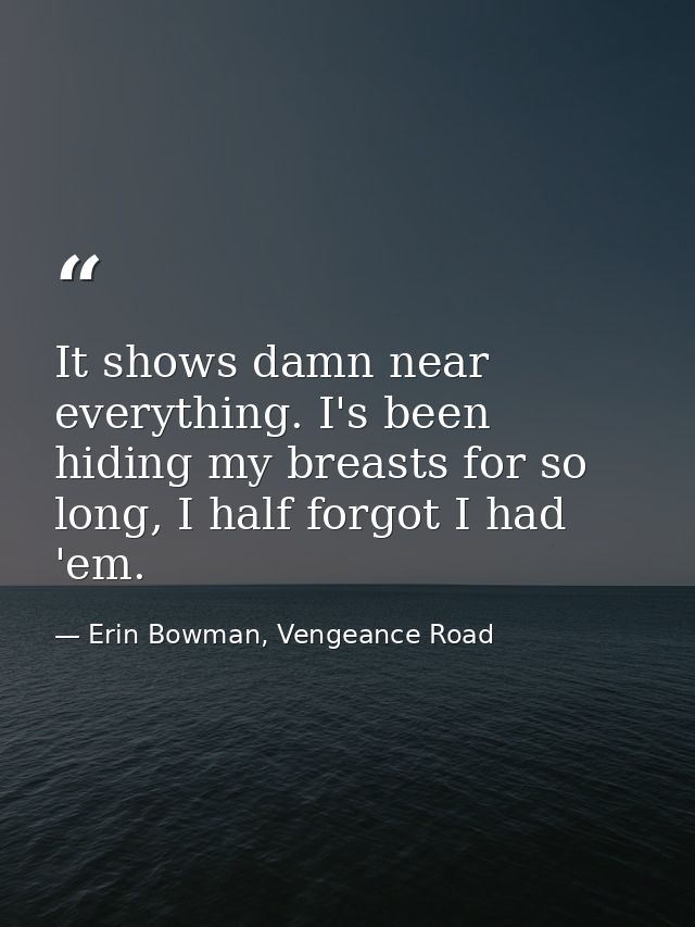 It shows damn near everything. I's been hiding my breasts for so long, I half forgot I had 'em. — Erin Bowman, Vengeance Road