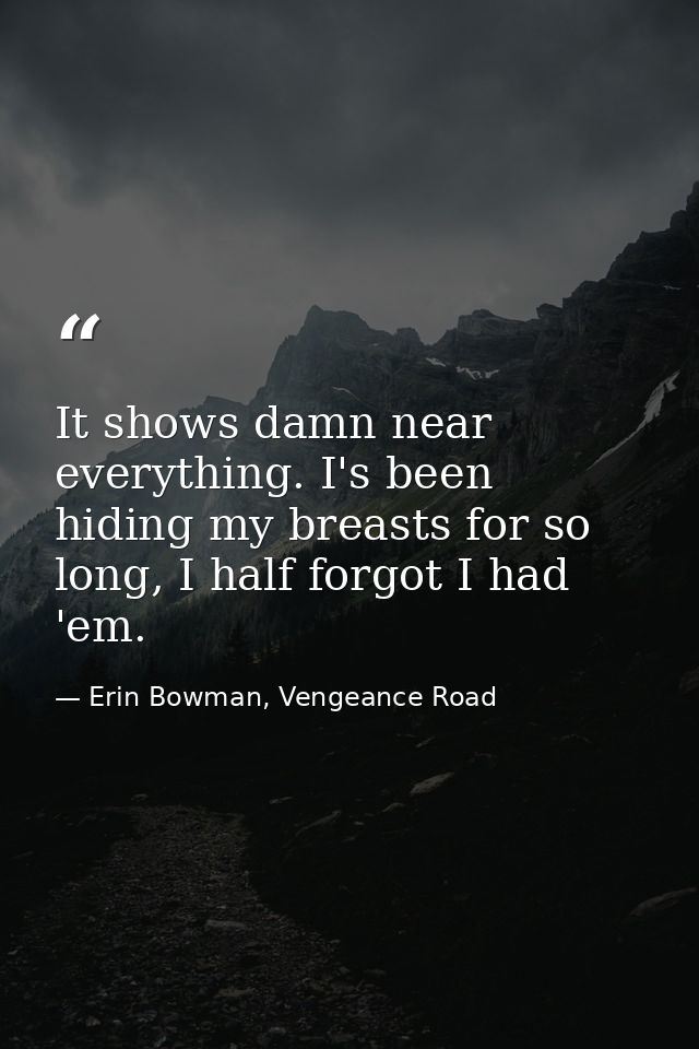 It shows damn near everything. I's been hiding my breasts for so long, I half forgot I had 'em. — Erin Bowman, Vengeance Road