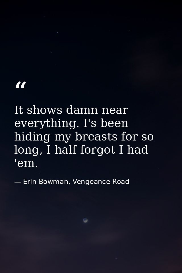 It shows damn near everything. I's been hiding my breasts for so long, I half forgot I had 'em. — Erin Bowman, Vengeance Road