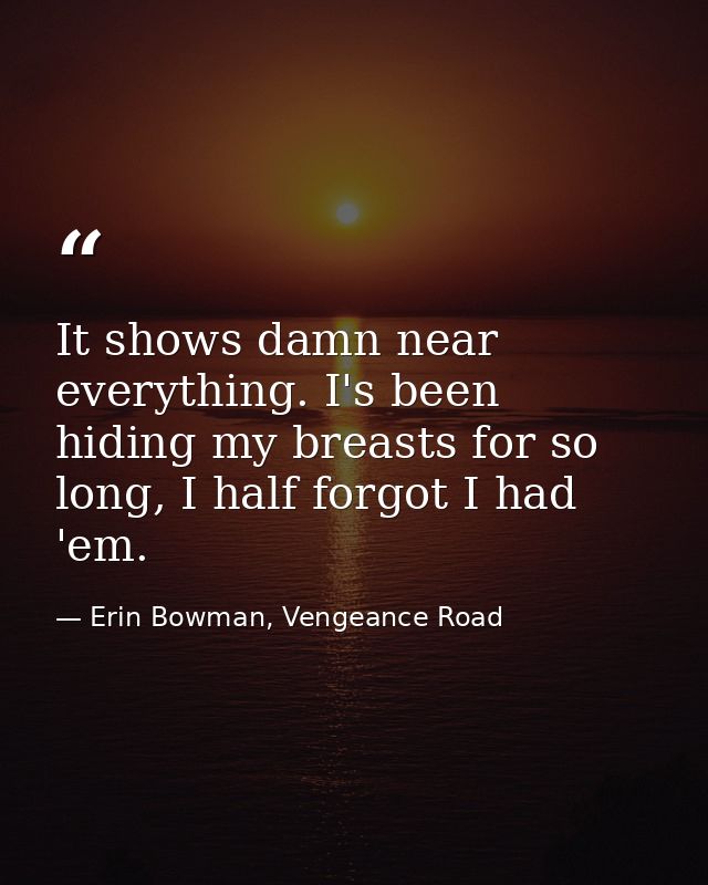 It shows damn near everything. I's been hiding my breasts for so long, I half forgot I had 'em. — Erin Bowman, Vengeance Road
