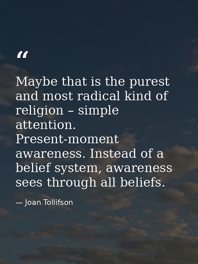 Maybe that is the purest and most radical kind of religion – simple attention. Present-moment awareness. Instead of a be — Joan Tollifson