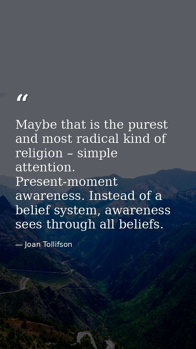Maybe that is the purest and most radical kind of religion – simple attention. Present-moment awareness. Instead of a be — Joan Tollifson