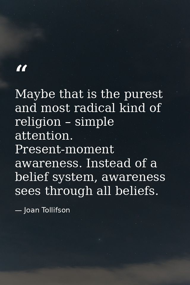 Maybe that is the purest and most radical kind of religion – simple attention. Present-moment awareness. Instead of a be — Joan Tollifson