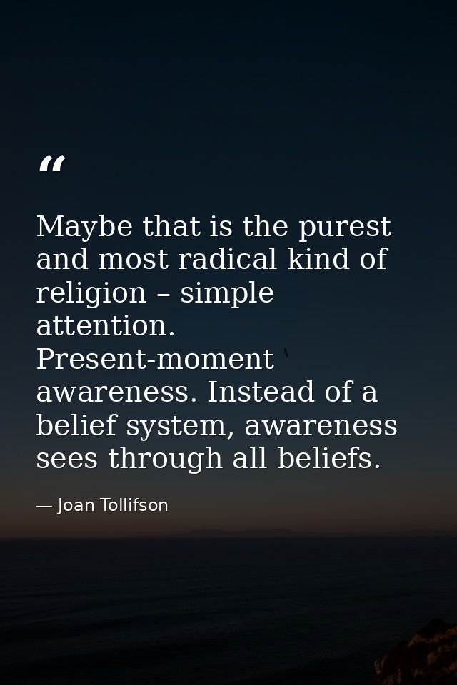Maybe that is the purest and most radical kind of religion – simple attention. Present-moment awareness. Instead of a be — Joan Tollifson