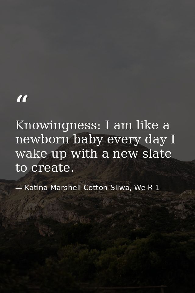 Knowingness: I am like a newborn baby every day I wake up with a new slate to create. — Katina Marshell Cotton-Sliwa, We R 1