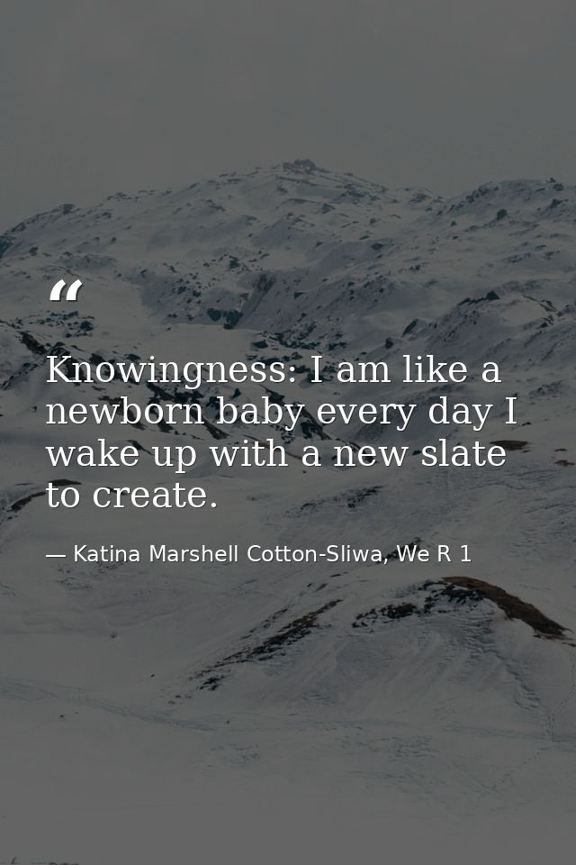 Knowingness: I am like a newborn baby every day I wake up with a new slate to create. — Katina Marshell Cotton-Sliwa, We R 1