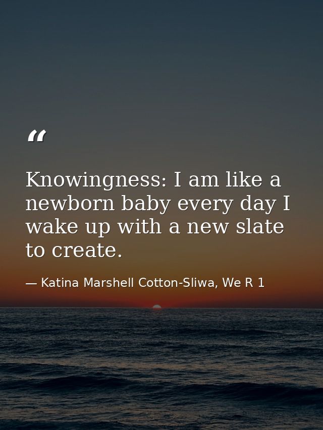 Knowingness: I am like a newborn baby every day I wake up with a new slate to create. — Katina Marshell Cotton-Sliwa, We R 1