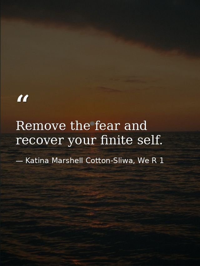 Remove the fear and recover your finite self. — Katina Marshell Cotton-Sliwa, We R 1