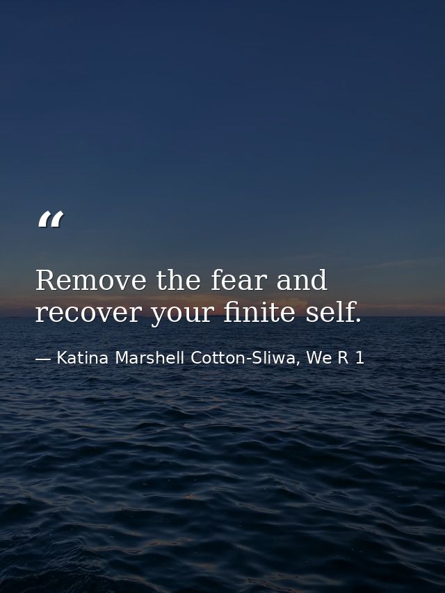 Remove the fear and recover your finite self. — Katina Marshell Cotton-Sliwa, We R 1