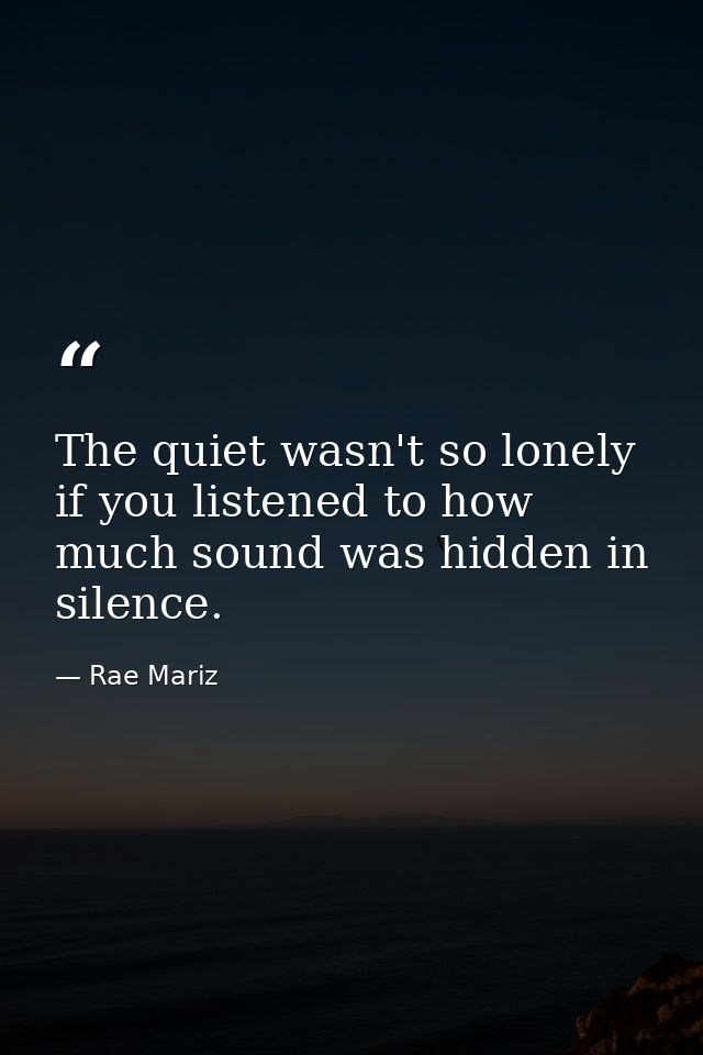 The quiet wasn't so lonely if you listened to how much sound was hidden in silence. — Rae Mariz