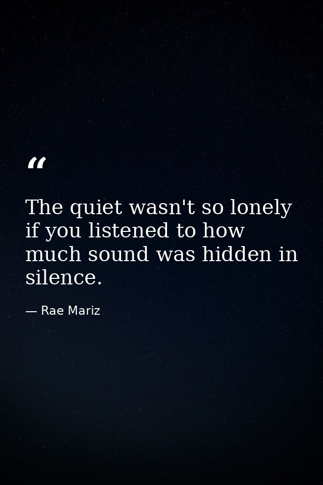 The quiet wasn't so lonely if you listened to how much sound was hidden in silence. — Rae Mariz