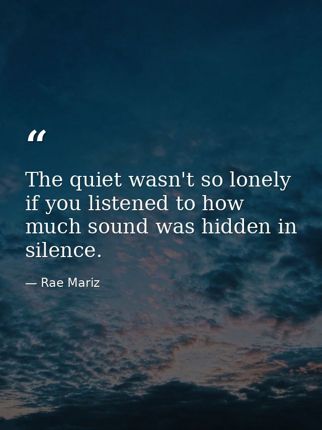 The quiet wasn't so lonely if you listened to how much sound was hidden in silence. — Rae Mariz