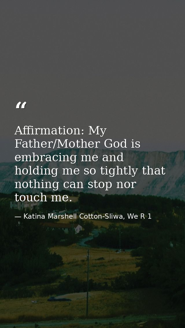 Affirmation: My Father/Mother God is embracing me and holding me so tightly that nothing can stop nor touch me. — Katina Marshell Cotton-Sliwa, We R 1
