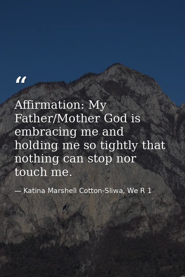 Affirmation: My Father/Mother God is embracing me and holding me so tightly that nothing can stop nor touch me. — Katina Marshell Cotton-Sliwa, We R 1